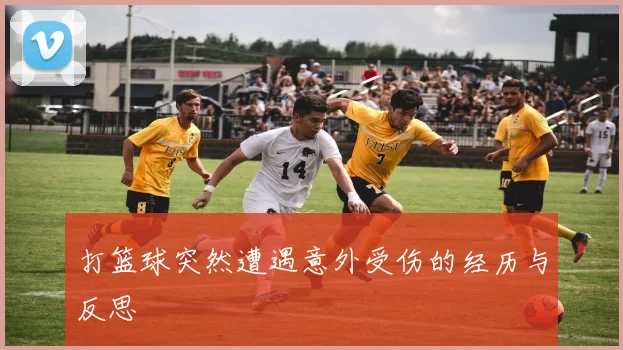 打篮球突然遭遇意外受伤的经历与反思