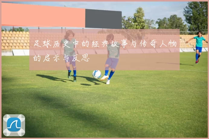 足球历史中的经典故事与传奇人物的启示与反思