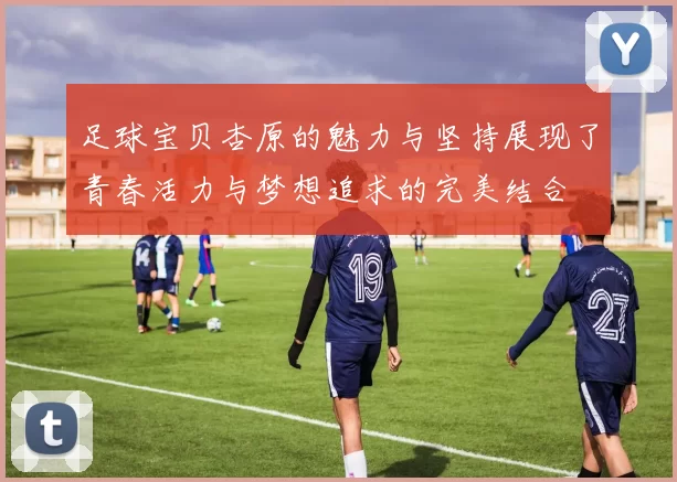足球宝贝杏原的魅力与坚持展现了青春活力与梦想追求的完美结合