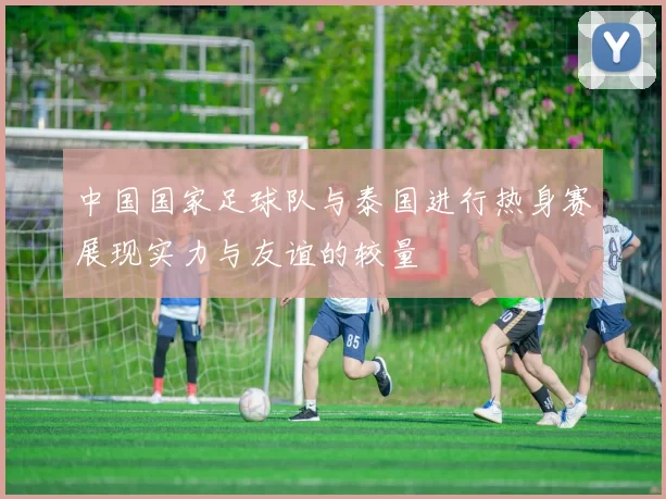 中国国家足球队与泰国进行热身赛展现实力与友谊的较量