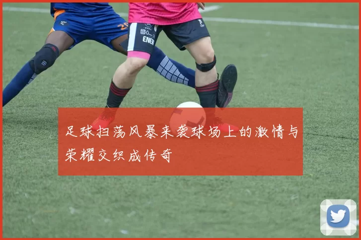 足球扫荡风暴来袭球场上的激情与荣耀交织成传奇