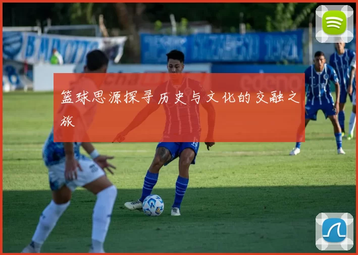 篮球思源探寻历史与文化的交融之旅