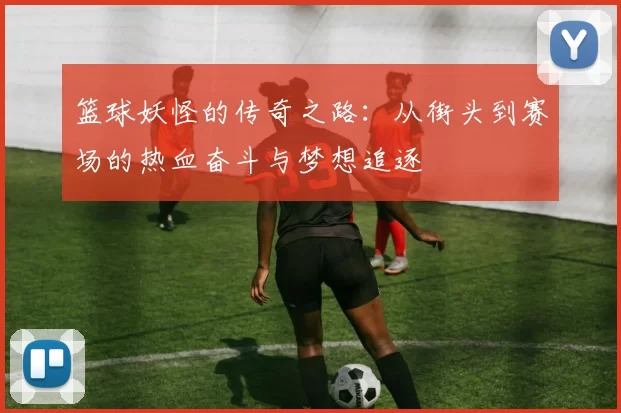 篮球妖怪的传奇之路：从街头到赛场的热血奋斗与梦想追逐