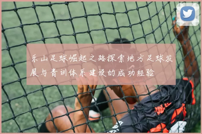 乐山足球崛起之路探索地方足球发展与青训体系建设的成功经验