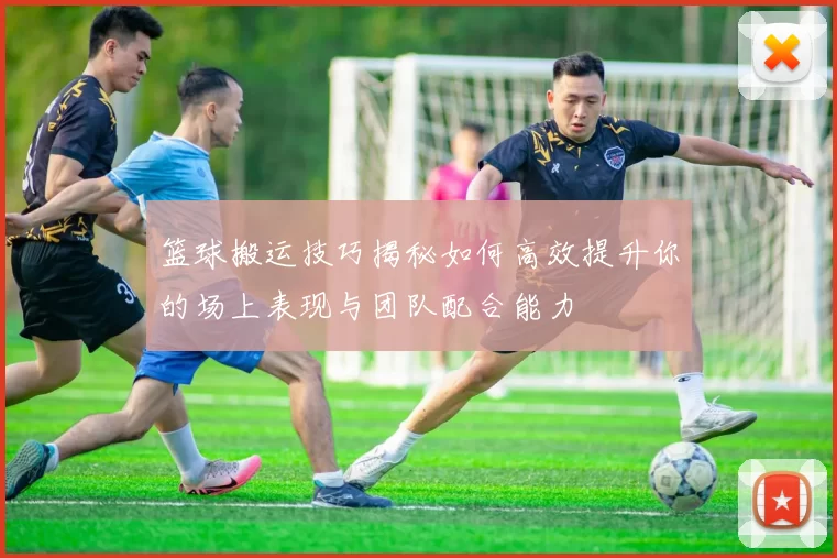 篮球搬运技巧揭秘如何高效提升你的场上表现与团队配合能力