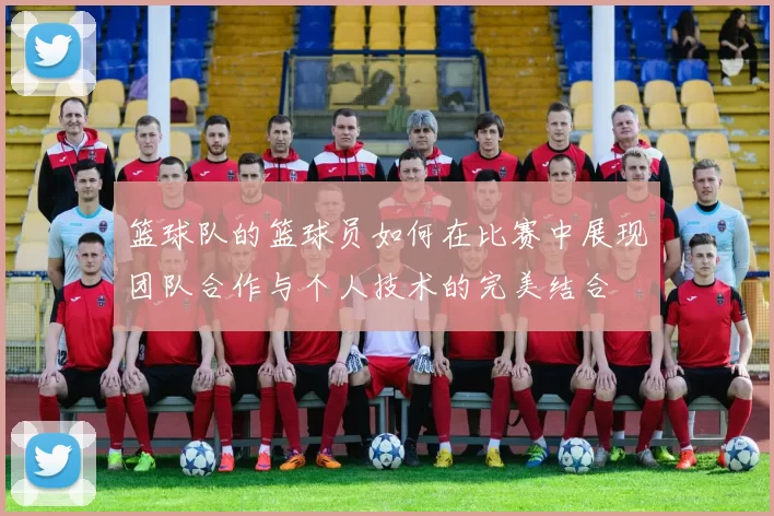 篮球队的篮球员如何在比赛中展现团队合作与个人技术的完美结合