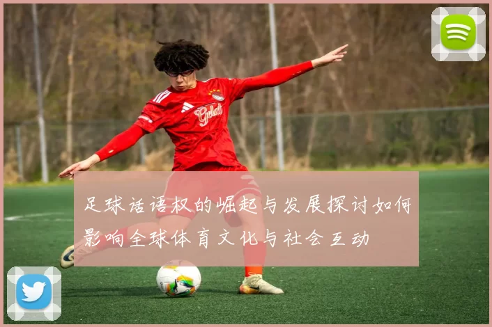足球话语权的崛起与发展探讨如何影响全球体育文化与社会互动