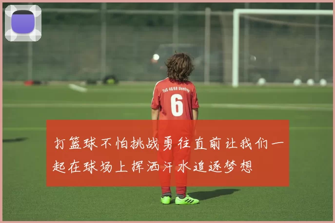 打篮球不怕挑战勇往直前让我们一起在球场上挥洒汗水追逐梦想